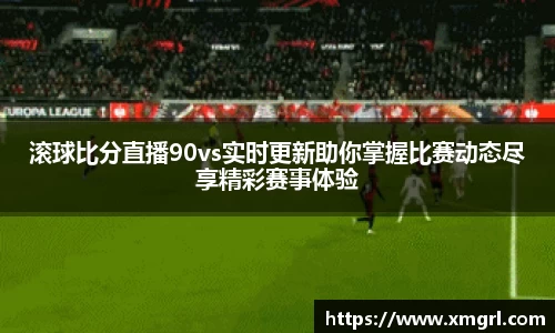 滚球比分直播90vs实时更新助你掌握比赛动态尽享精彩赛事体验